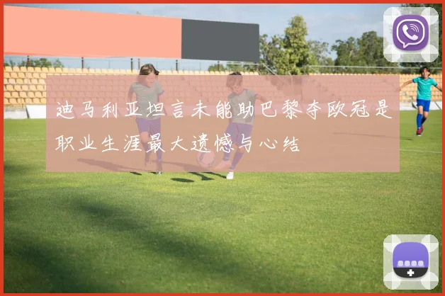 迪马利亚坦言未能助巴黎夺欧冠是职业生涯最大遗憾与心结