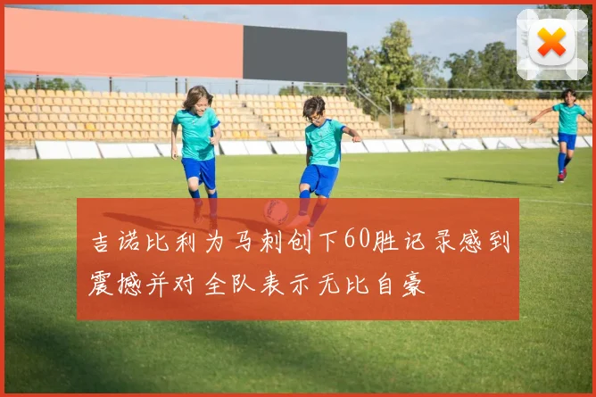 吉诺比利为马刺创下60胜记录感到震撼并对全队表示无比自豪