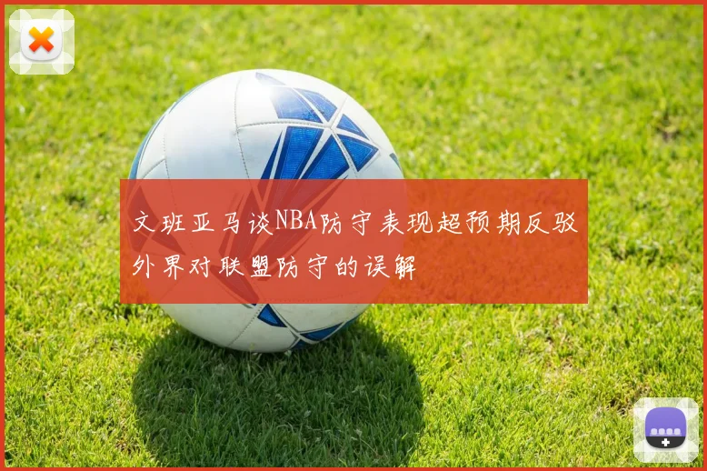 文班亚马谈NBA防守表现超预期反驳外界对联盟防守的误解