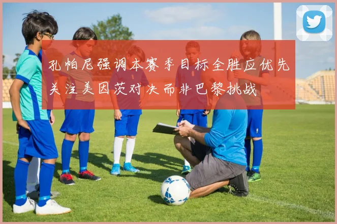 孔帕尼强调本赛季目标全胜应优先关注美因茨对决而非巴黎挑战