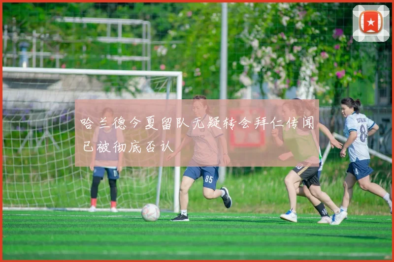 哈兰德今夏留队无疑转会拜仁传闻已被彻底否认