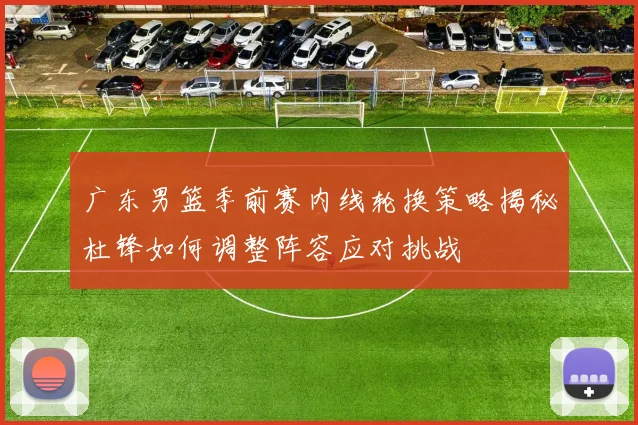 广东男篮季前赛内线轮换策略揭秘杜锋如何调整阵容应对挑战